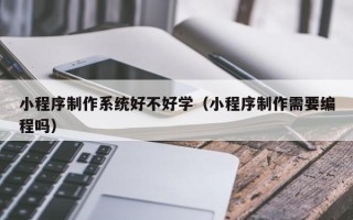 沈阳小程序制作系统好不好学（小程序制作需要编程吗）