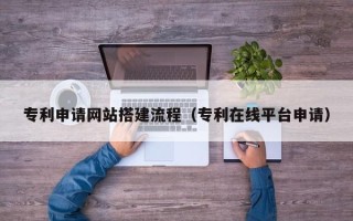 沈阳专利申请网站搭建流程（专利在线平台申请）