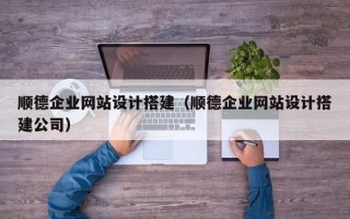 沈阳顺德企业网站设计搭建（顺德企业网站设计搭建公司）