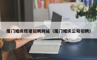 沈阳厦门婚庆搭建招聘网站（厦门婚庆公司招聘）